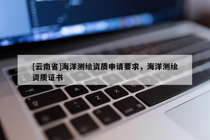 [云南省]海洋测绘资质申请要求，海洋测绘资质证书