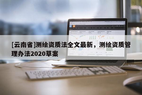 [云南省]测绘资质法全文最新，测绘资质管理办法2020草案