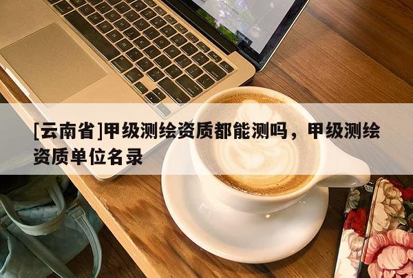[云南省]甲级测绘资质都能测吗，甲级测绘资质单位名录
