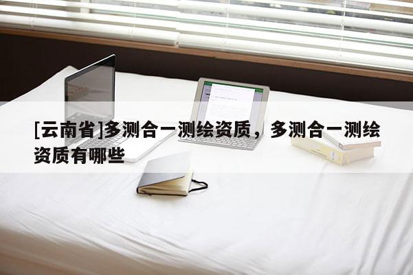 [云南省]多测合一测绘资质，多测合一测绘资质有哪些