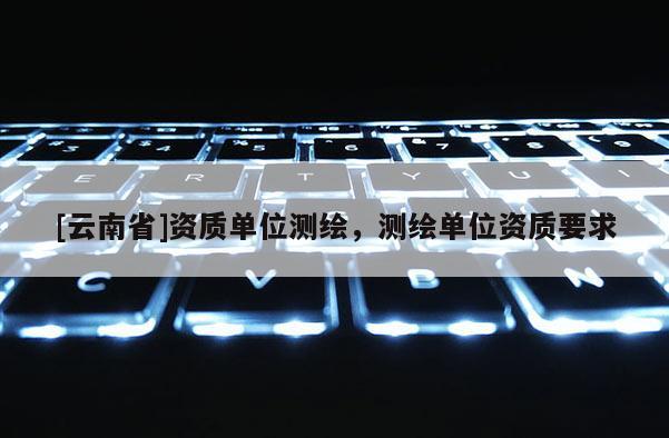 [云南省]资质单位测绘，测绘单位资质要求