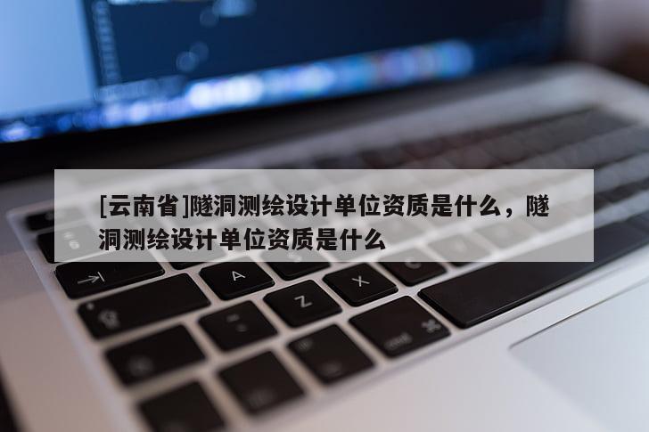 [云南省]隧洞测绘设计单位资质是什么，隧洞测绘设计单位资质是什么