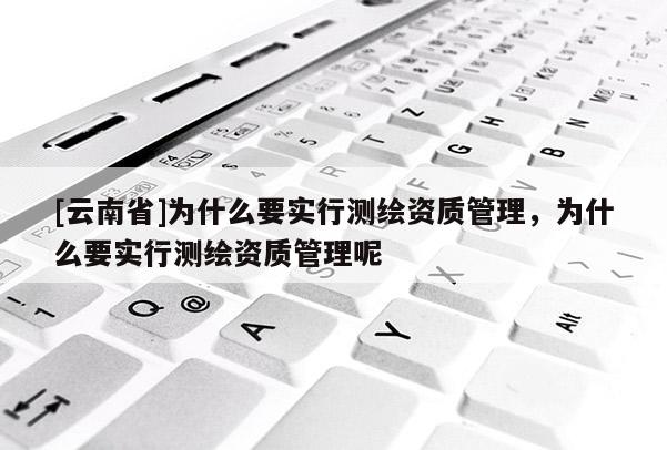 [云南省]为什么要实行测绘资质管理，为什么要实行测绘资质管理呢
