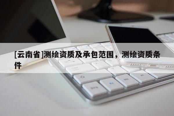 [云南省]测绘资质及承包范围，测绘资质条件