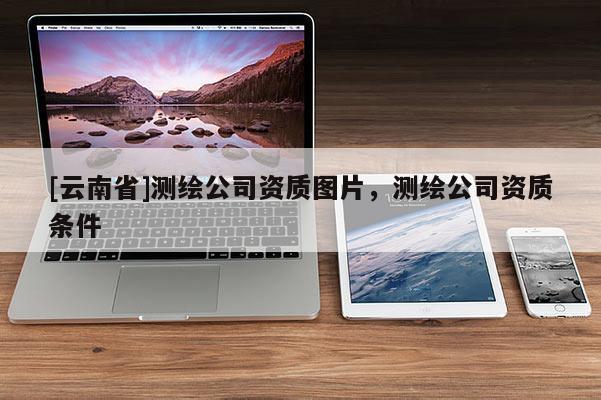 [云南省]测绘公司资质图片，测绘公司资质条件