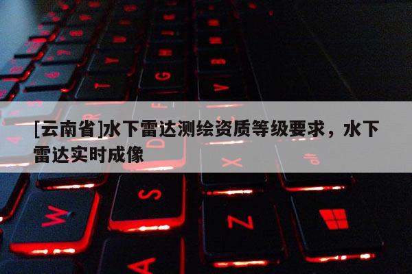 [云南省]水下雷达测绘资质等级要求，水下雷达实时成像