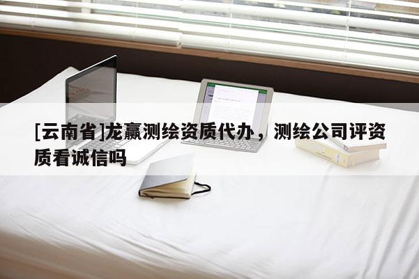 [云南省]龙赢测绘资质代办，测绘公司评资质看诚信吗