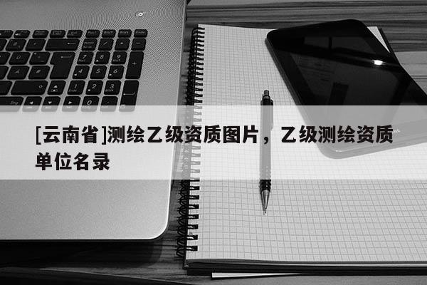 [云南省]测绘乙级资质图片，乙级测绘资质单位名录