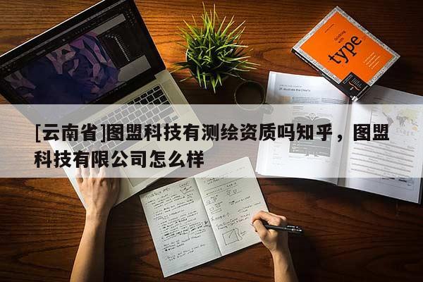 [云南省]图盟科技有测绘资质吗知乎，图盟科技有限公司怎么样