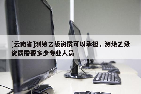 [云南省]测绘乙级资质可以承担，测绘乙级资质需要多少专业人员