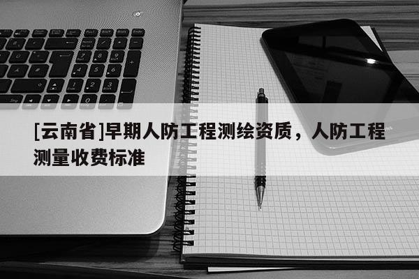 [云南省]早期人防工程测绘资质，人防工程测量收费标准