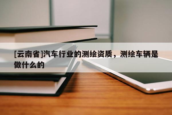 [云南省]汽车行业的测绘资质，测绘车辆是做什么的