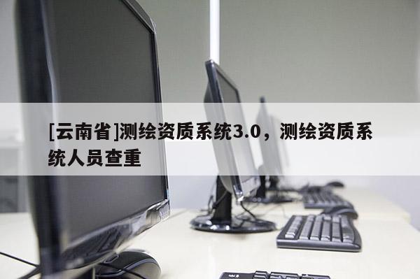 [云南省]测绘资质系统3.0，测绘资质系统人员查重