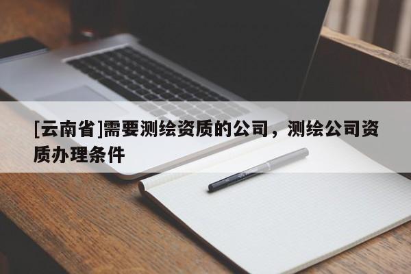 [云南省]需要测绘资质的公司，测绘公司资质办理条件