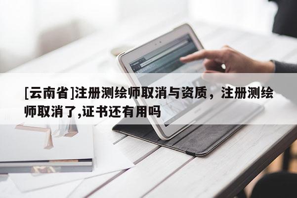 [云南省]注册测绘师取消与资质，注册测绘师取消了,证书还有用吗