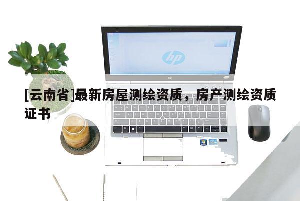 [云南省]最新房屋测绘资质，房产测绘资质证书
