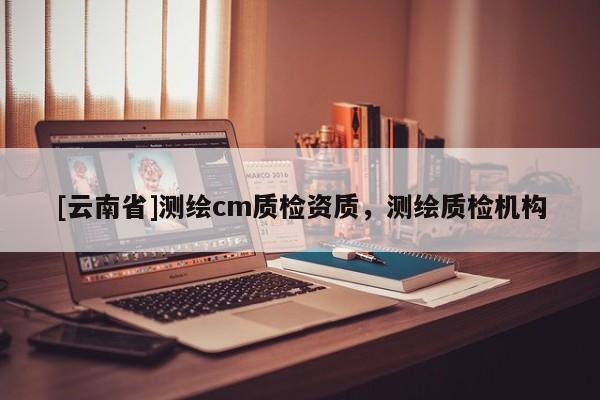[云南省]测绘cm质检资质，测绘质检机构