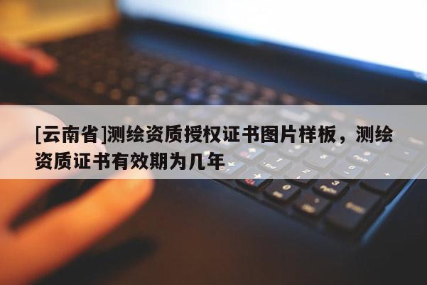 [云南省]测绘资质授权证书图片样板，测绘资质证书有效期为几年