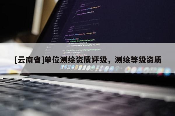 [云南省]单位测绘资质评级，测绘等级资质