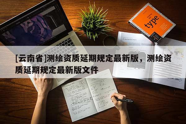 [云南省]测绘资质延期规定最新版，测绘资质延期规定最新版文件