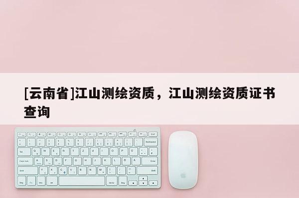 [云南省]江山测绘资质，江山测绘资质证书查询