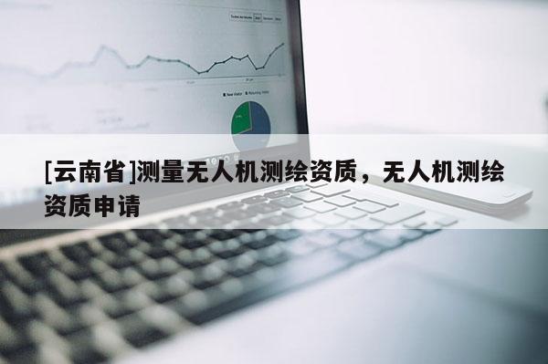 [云南省]测量无人机测绘资质，无人机测绘资质申请