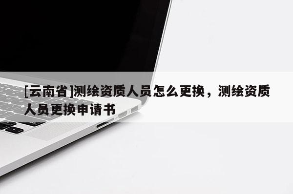 [云南省]测绘资质人员怎么更换，测绘资质人员更换申请书