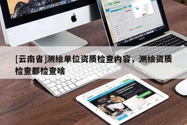 [云南省]测绘单位资质检查内容，测绘资质检查都检查啥