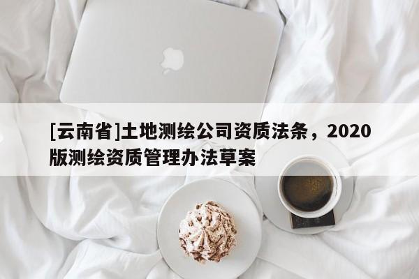 [云南省]土地测绘公司资质法条，2020版测绘资质管理办法草案