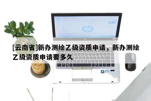 [云南省]新办测绘乙级资质申请，新办测绘乙级资质申请要多久