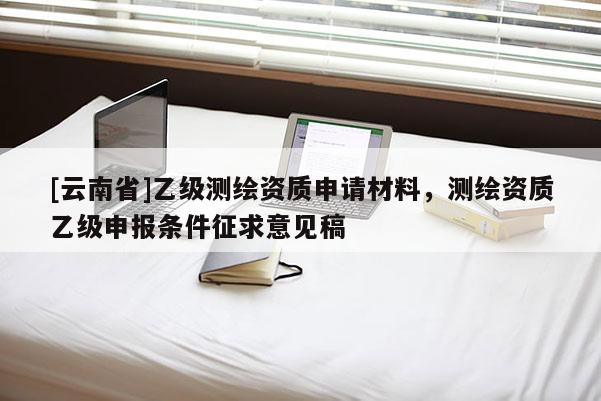 [云南省]乙级测绘资质申请材料，测绘资质乙级申报条件征求意见稿
