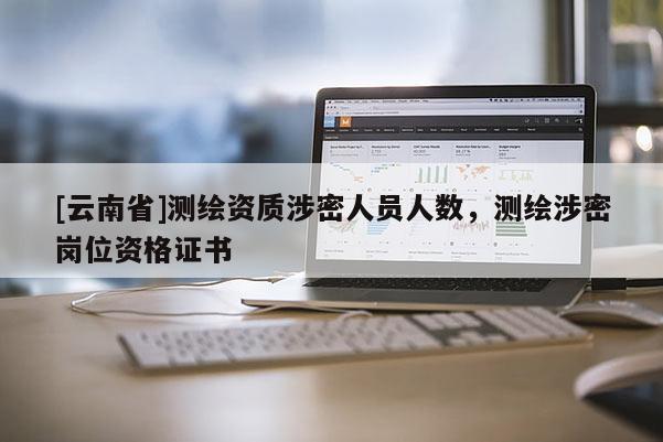 [云南省]测绘资质涉密人员人数，测绘涉密岗位资格证书