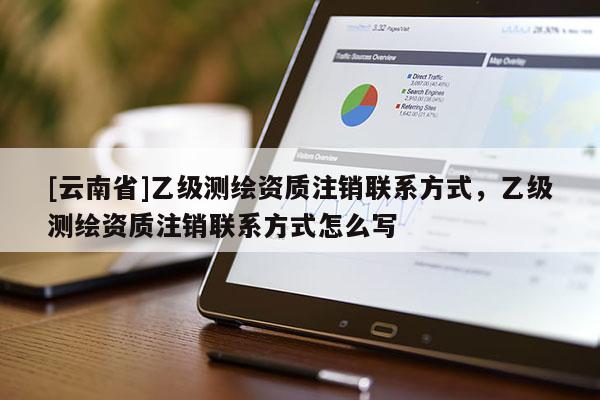 [云南省]乙级测绘资质注销联系方式，乙级测绘资质注销联系方式怎么写