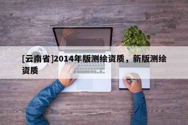 [云南省]2014年版测绘资质，新版测绘资质