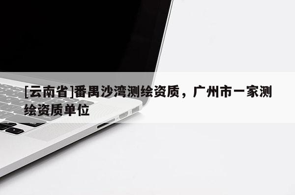 [云南省]番禺沙湾测绘资质，广州市一家测绘资质单位