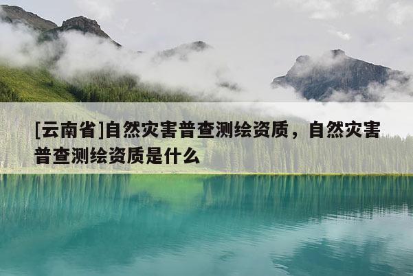 [云南省]自然灾害普查测绘资质，自然灾害普查测绘资质是什么