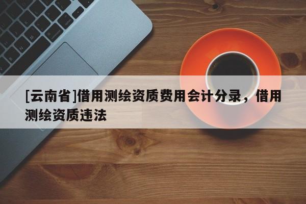 [云南省]借用测绘资质费用会计分录，借用测绘资质违法