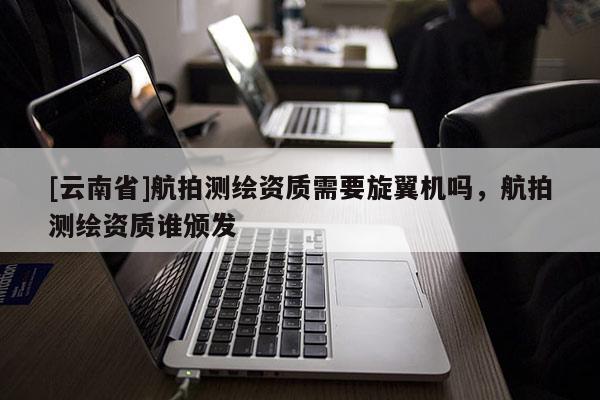 [云南省]航拍测绘资质需要旋翼机吗，航拍测绘资质谁颁发