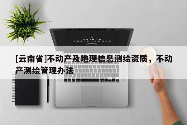 [云南省]不动产及地理信息测绘资质，不动产测绘管理办法