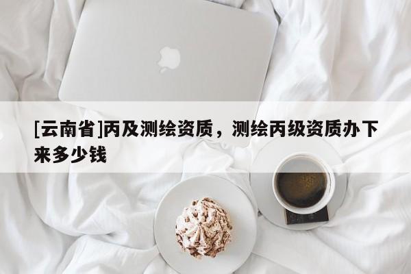 [云南省]丙及测绘资质，测绘丙级资质办下来多少钱