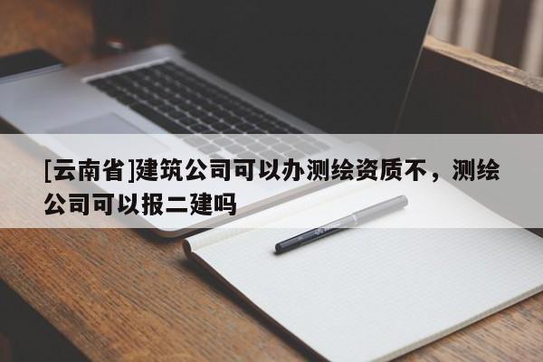 [云南省]建筑公司可以办测绘资质不，测绘公司可以报二建吗