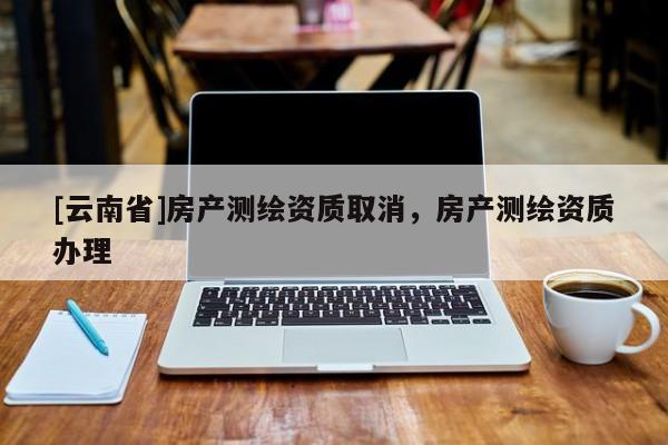 [云南省]房产测绘资质取消，房产测绘资质办理