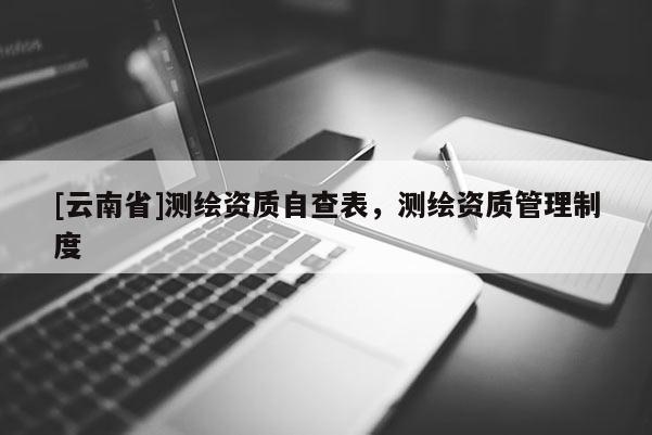 [云南省]测绘资质自查表，测绘资质管理制度