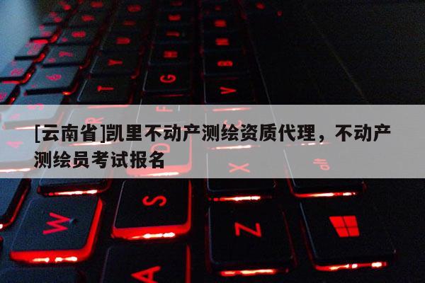 [云南省]凯里不动产测绘资质代理，不动产测绘员考试报名