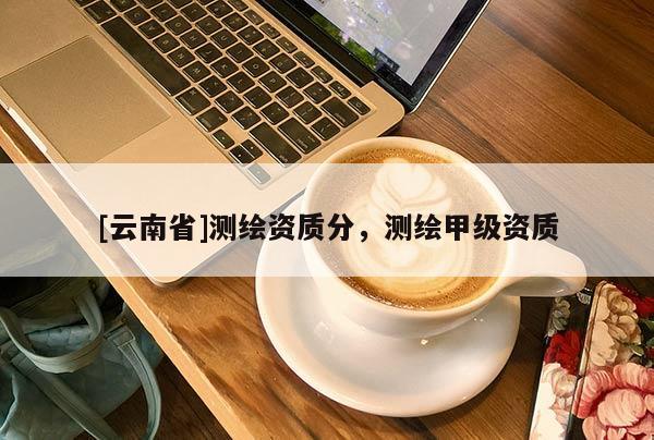 [云南省]测绘资质分，测绘甲级资质