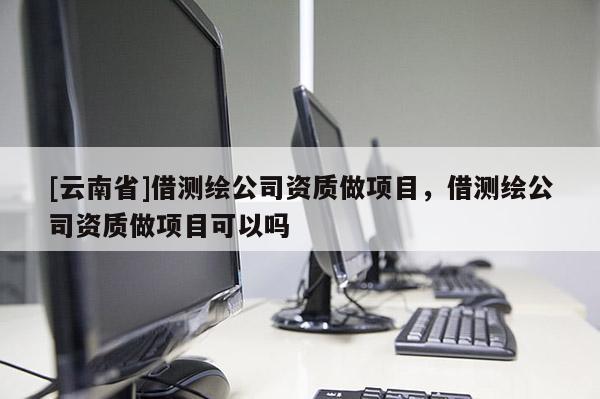 [云南省]借测绘公司资质做项目，借测绘公司资质做项目可以吗