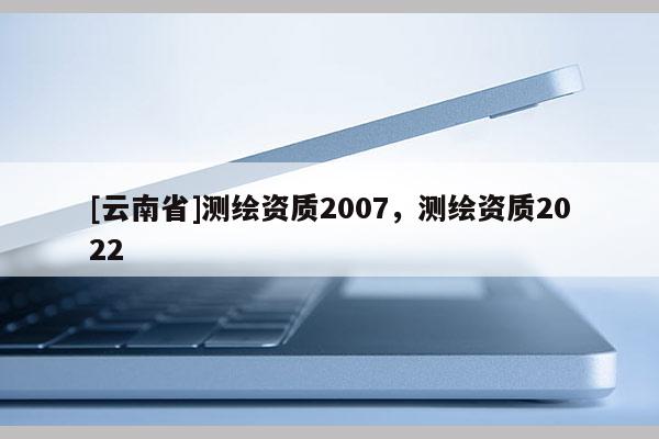 [云南省]测绘资质2007，测绘资质2022