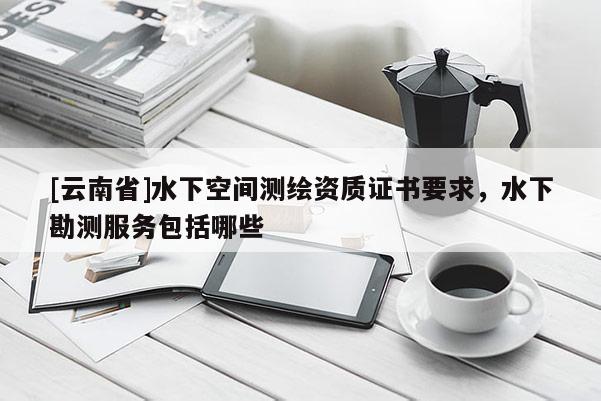 [云南省]水下空间测绘资质证书要求，水下勘测服务包括哪些