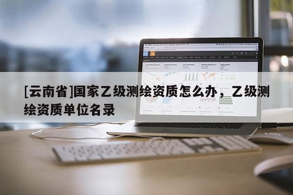 [云南省]国家乙级测绘资质怎么办，乙级测绘资质单位名录