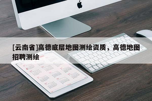 [云南省]高德底层地图测绘资质，高德地图招聘测绘